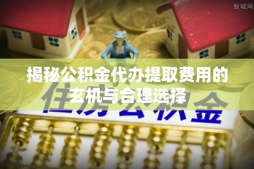 洮北揭秘公积金代办提取费用的玄机与合理选择