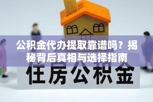 洮北公积金代办提取靠谱吗？揭秘背后真相与选择指南