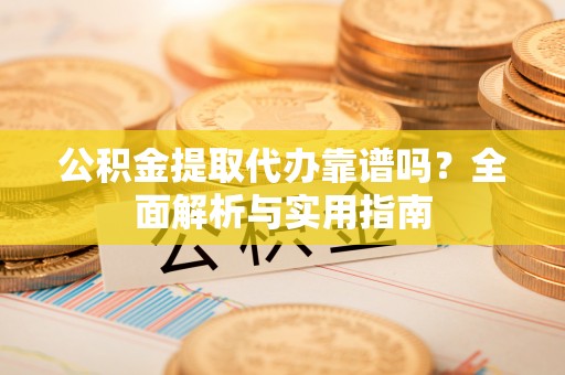 洮北公积金提取代办靠谱吗？全面解析与实用指南