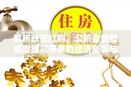洮北解析政策红利，公积金贷款额度提高带来的经济影响与生活改变