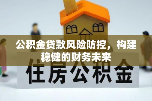 洮北公积金贷款风险防控，构建稳健的财务未来