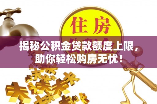 洮北揭秘公积金贷款额度上限，助你轻松购房无忧！