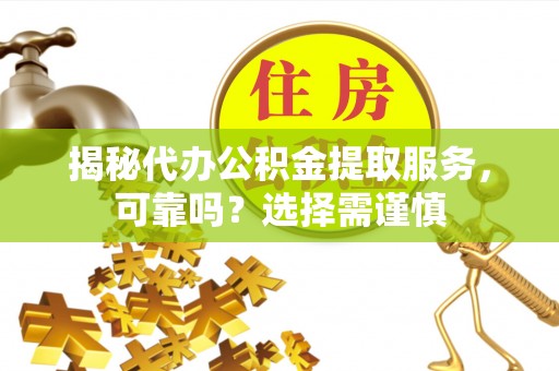 洮北揭秘代办公积金提取服务，可靠吗？选择需谨慎