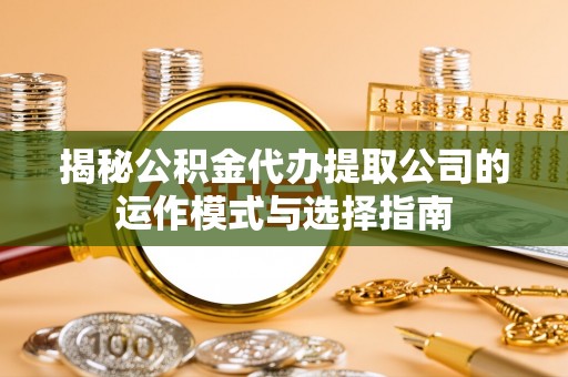 洮北揭秘公积金代办提取公司的运作模式与选择指南