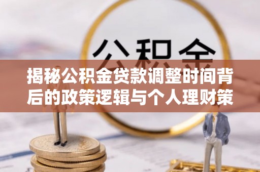 洮北揭秘公积金贷款调整时间背后的政策逻辑与个人理财策略