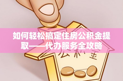 洮北如何轻松搞定住房公积金提取——代办服务全攻略