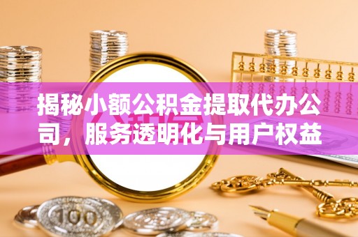 洮北揭秘小额公积金提取代办公司，服务透明化与用户权益保障