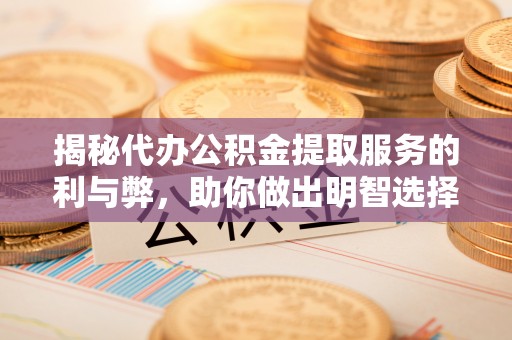 洮北揭秘代办公积金提取服务的利与弊，助你做出明智选择