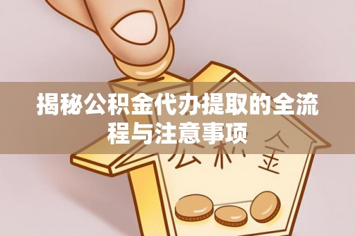 洮北揭秘公积金代办提取的全流程与注意事项