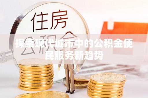 洮北探索现代城市中的公积金便民服务新趋势