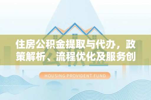 洮北住房公积金提取与代办，政策解析、流程优化及服务创新