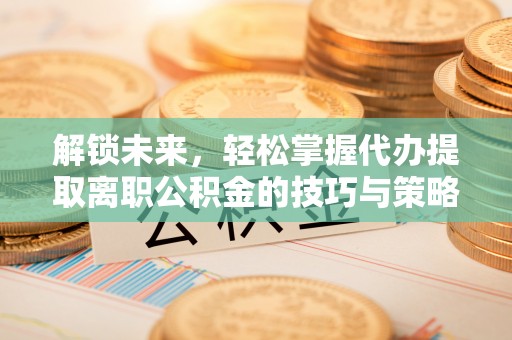 洮北解锁未来，轻松掌握代办提取离职公积金的技巧与策略