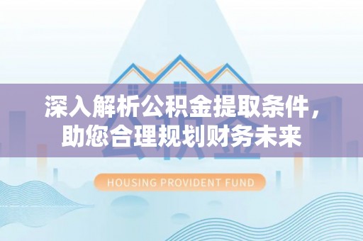 洮北深入解析公积金提取条件，助您合理规划财务未来
