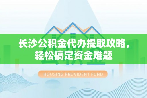 洮北长沙公积金代办提取攻略，轻松搞定资金难题