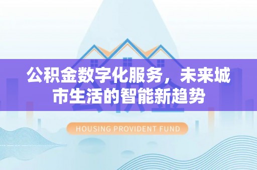 洮北公积金数字化服务，未来城市生活的智能新趋势