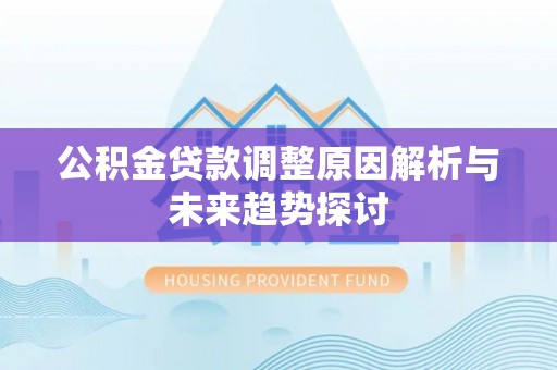 洮北公积金贷款调整原因解析与未来趋势探讨