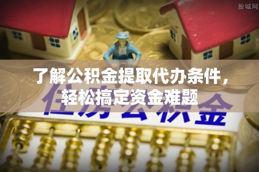 洮北了解公积金提取代办条件，轻松搞定资金难题