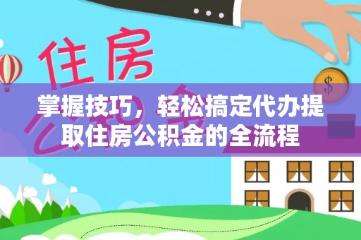 洮北掌握技巧，轻松搞定代办提取住房公积金的全流程