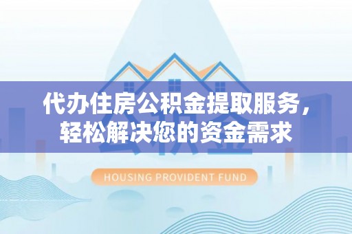 洮北代办住房公积金提取服务，轻松解决您的资金需求