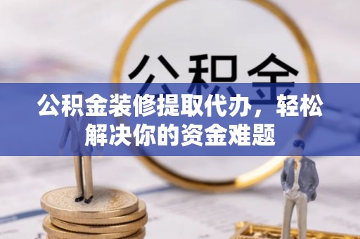 洮北公积金装修提取代办，轻松解决你的资金难题