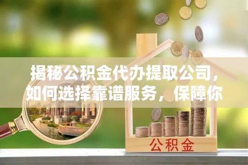 洮北揭秘公积金代办提取公司，如何选择靠谱服务，保障你的资金安全