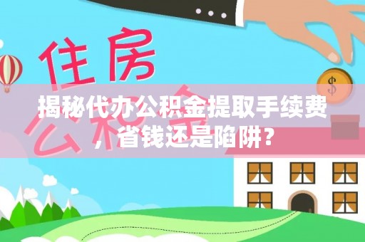 洮北揭秘代办公积金提取手续费，省钱还是陷阱？