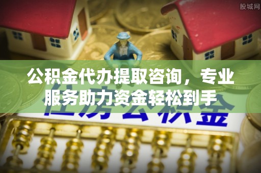 洮北公积金代办提取咨询，专业服务助力资金轻松到手