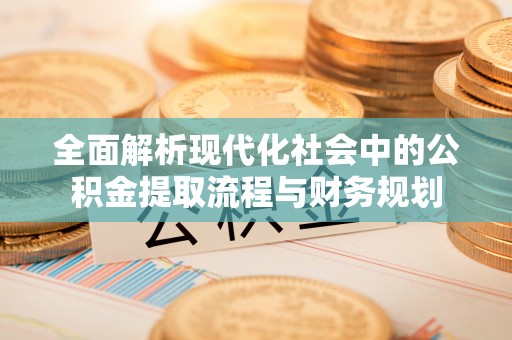 洮北全面解析现代化社会中的公积金提取流程与财务规划