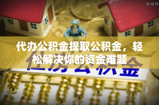洮北代办公积金提取公积金，轻松解决你的资金难题
