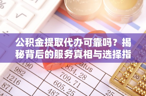 洮北公积金提取代办可靠吗？揭秘背后的服务真相与选择指南