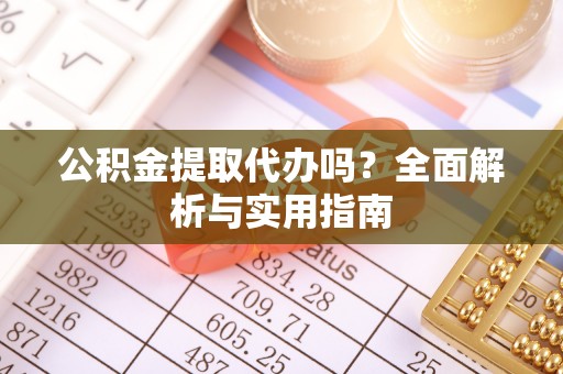 洮北公积金提取代办吗？全面解析与实用指南