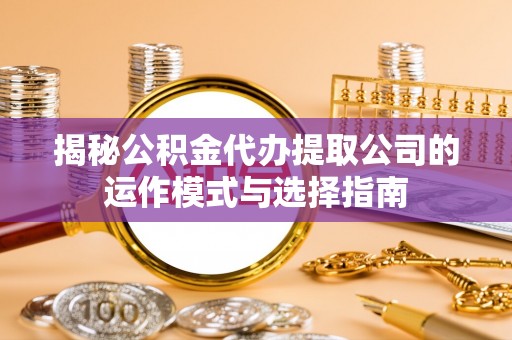 洮北揭秘公积金代办提取公司的运作模式与选择指南