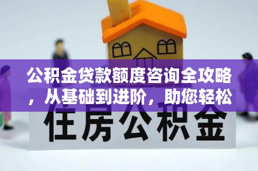 洮北公积金贷款额度咨询全攻略，从基础到进阶，助您轻松掌握关键要点