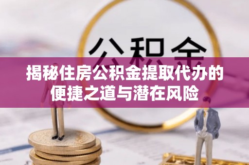 洮北揭秘住房公积金提取代办的便捷之道与潜在风险