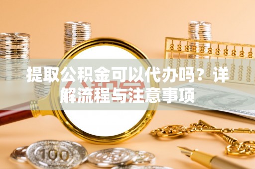 洮北提取公积金可以代办吗？详解流程与注意事项